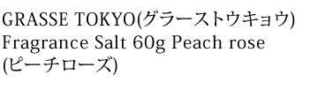 GRASSE TOKYO(グラーストウキョウ)
Fragrance Salt 60g Peach rose
(ピーチローズ)